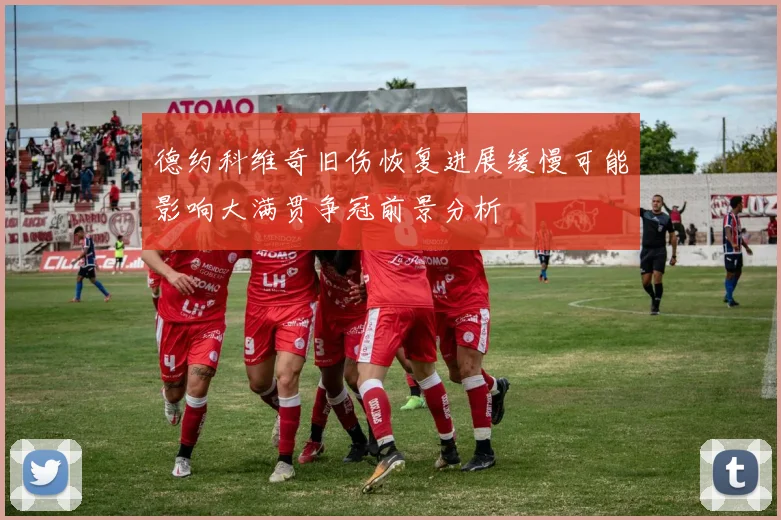 德约科维奇旧伤恢复进展缓慢可能影响大满贯争冠前景分析
