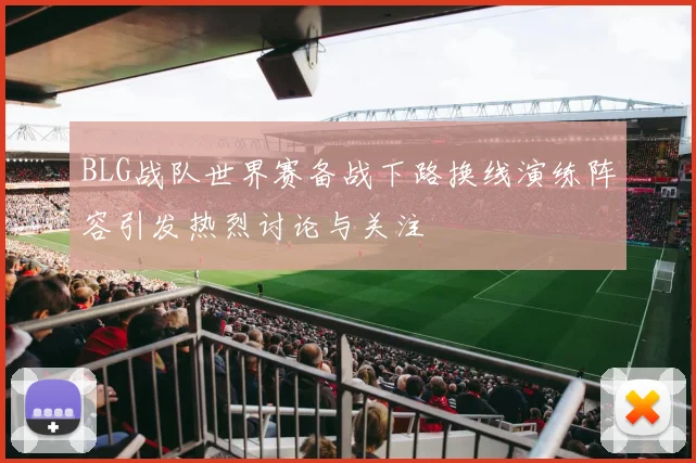 BLG战队世界赛备战下路换线演练阵容引发热烈讨论与关注