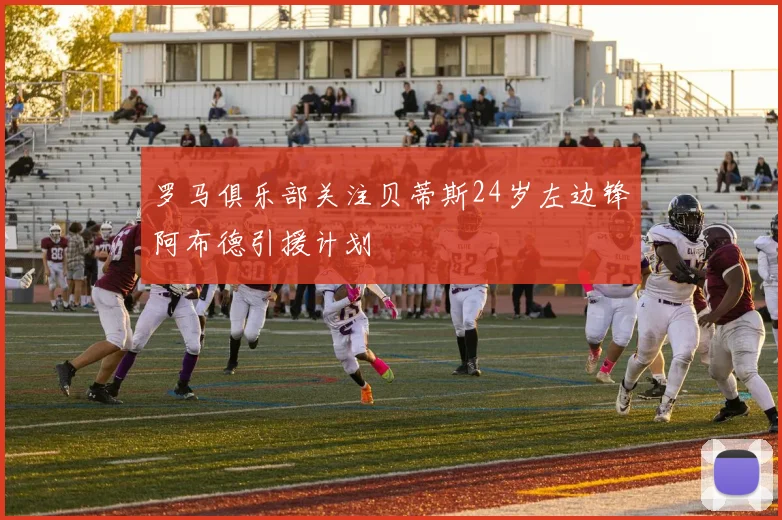 罗马俱乐部关注贝蒂斯24岁左边锋阿布德引援计划