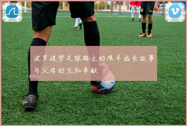 波罗追梦足球路上的艰辛成长故事与父母的无私奉献