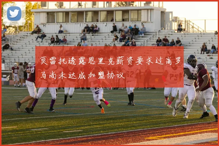 莫雷托透露恩里克薪资要求过高罗马尚未达成加盟协议
